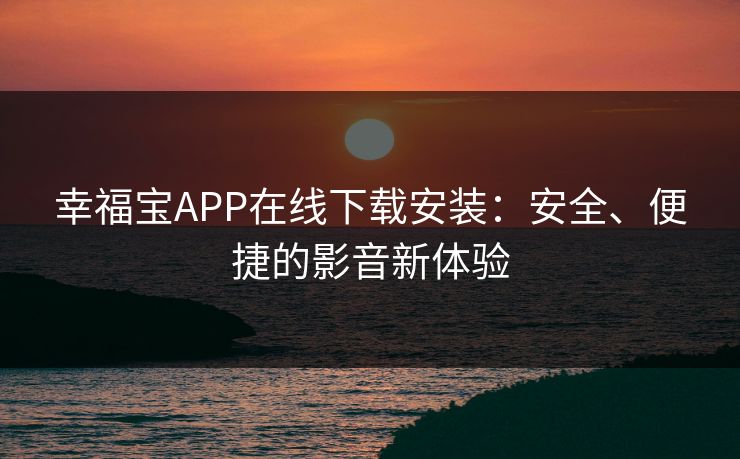 幸福宝APP在线下载安装:安全、便捷的影音新体验