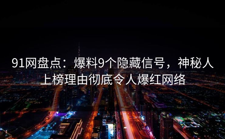 91网盘点：爆料9个隐藏信号，神秘人上榜理由彻底令人爆红网络