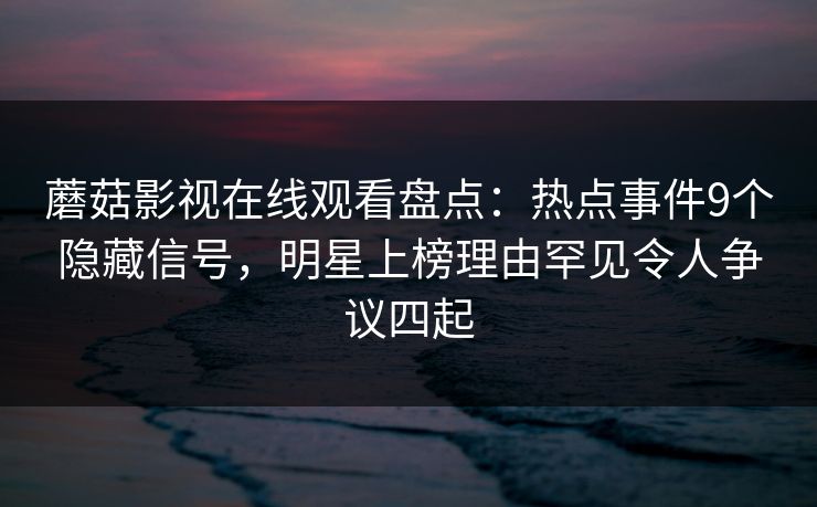 蘑菇影视在线观看盘点:热点事件9个隐藏信号,明星上榜理由罕见令人争议四起