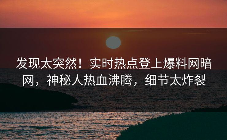 发现太突然!实时热点登上爆料网暗网,神秘人热血沸腾,细节太炸裂