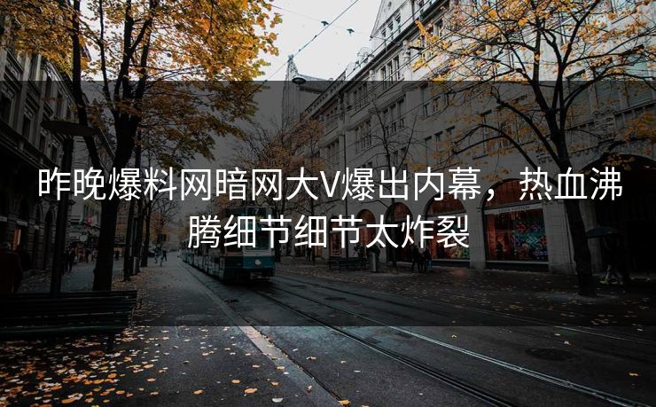昨晚爆料网暗网大V爆出内幕，热血沸腾细节细节太炸裂