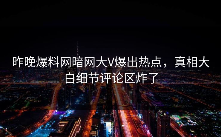 昨晚爆料网暗网大V爆出热点，真相大白细节评论区炸了