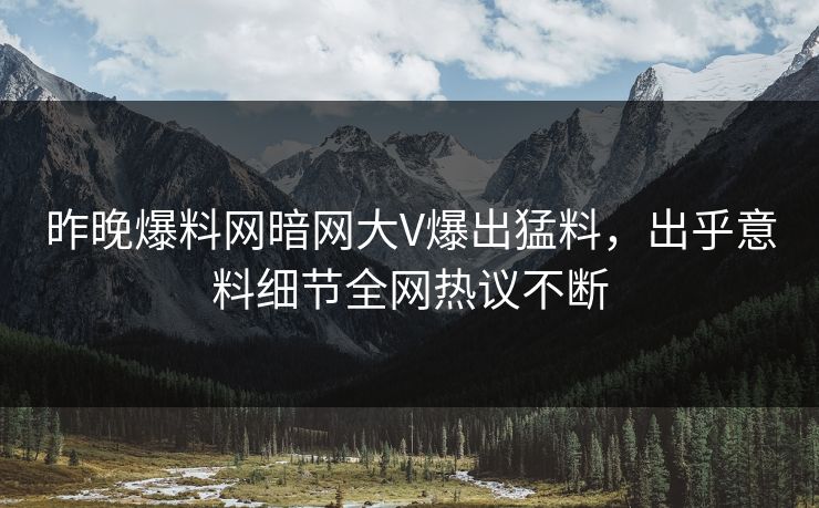 昨晚爆料网暗网大V爆出猛料，出乎意料细节全网热议不断