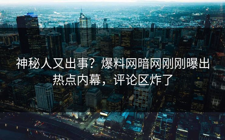 神秘人又出事？爆料网暗网刚刚曝出热点内幕，评论区炸了