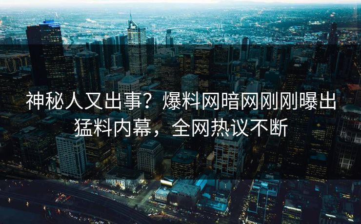 神秘人又出事？爆料网暗网刚刚曝出猛料内幕，全网热议不断