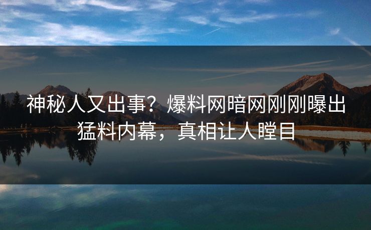 神秘人又出事？爆料网暗网刚刚曝出猛料内幕，真相让人瞠目