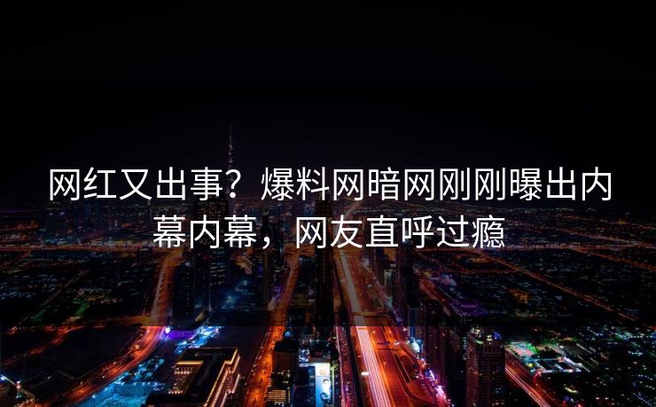 网红又出事？爆料网暗网刚刚曝出内幕内幕，网友直呼过瘾