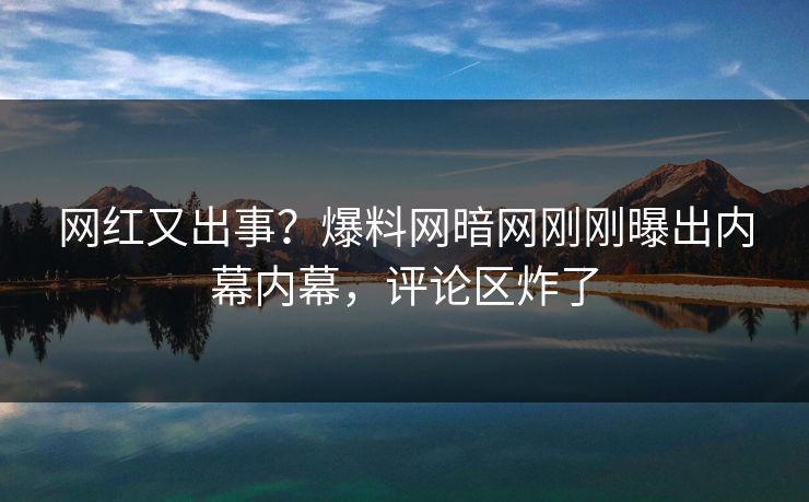 网红又出事？爆料网暗网刚刚曝出内幕内幕，评论区炸了
