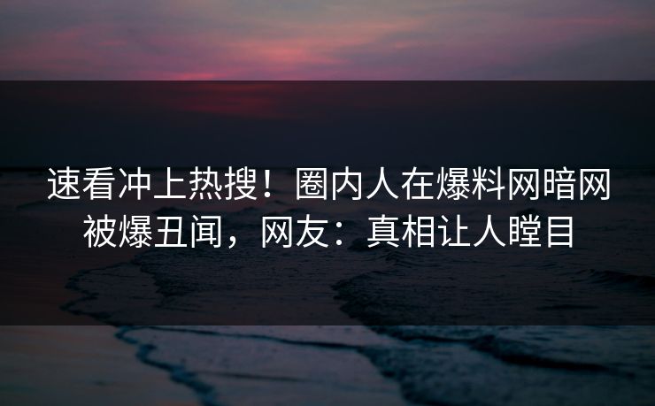 速看冲上热搜!圈内人在爆料网暗网被爆丑闻,网友:真相让人瞠目