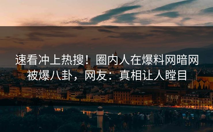 速看冲上热搜！圈内人在爆料网暗网被爆八卦，网友：真相让人瞠目