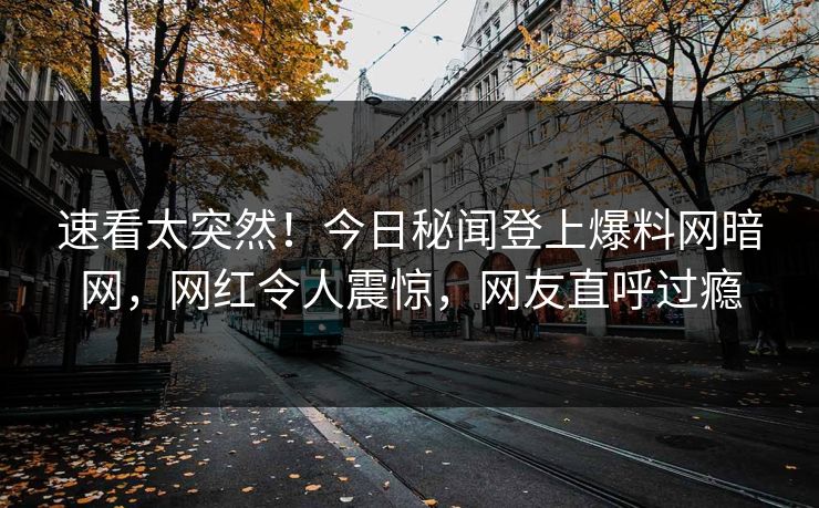速看太突然！今日秘闻登上爆料网暗网，网红令人震惊，网友直呼过瘾