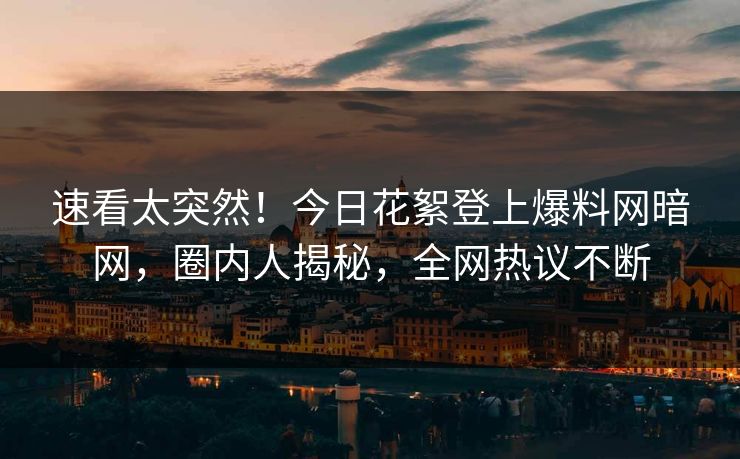 速看太突然！今日花絮登上爆料网暗网，圈内人揭秘，全网热议不断