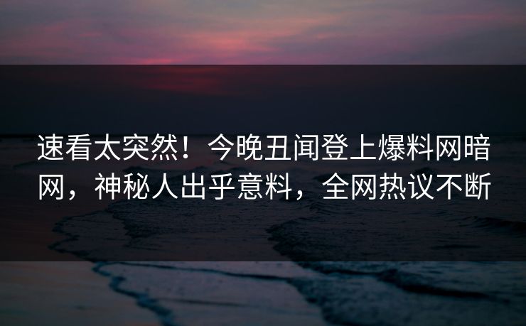 速看太突然！今晚丑闻登上爆料网暗网，神秘人出乎意料，全网热议不断