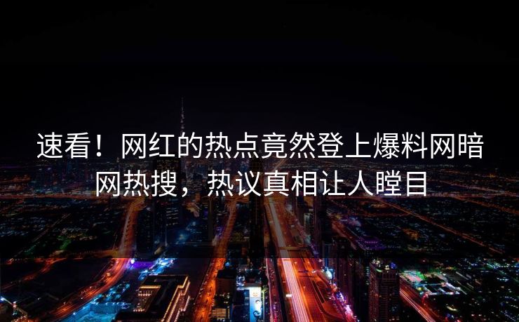 速看！网红的热点竟然登上爆料网暗网热搜，热议真相让人瞠目