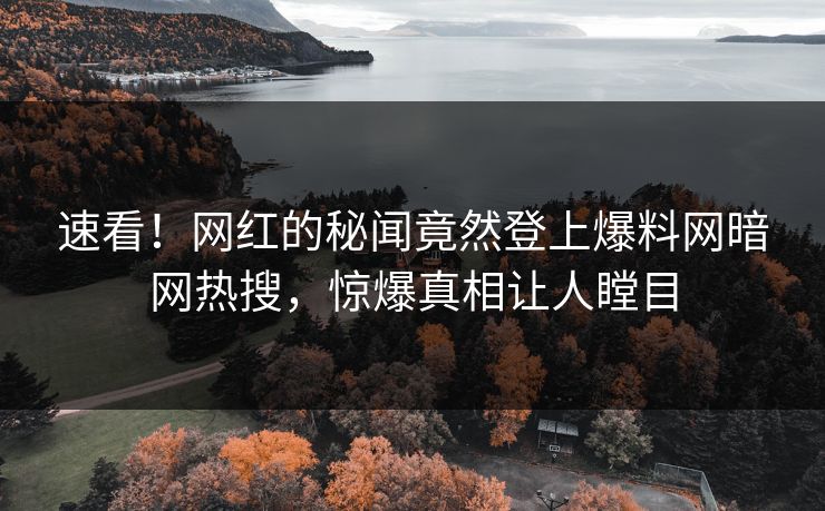 速看！网红的秘闻竟然登上爆料网暗网热搜，惊爆真相让人瞠目