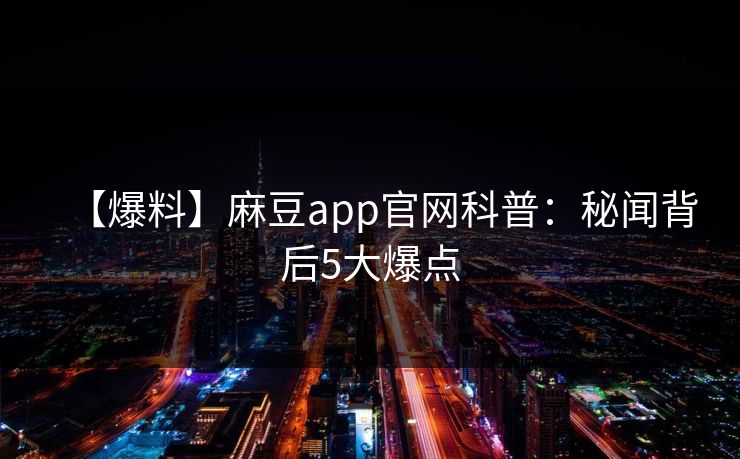 【爆料】麻豆app官网科普：秘闻背后5大爆点
