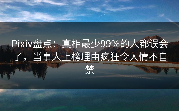 Pixiv盘点：真相最少99%的人都误会了，当事人上榜理由疯狂令人情不自禁