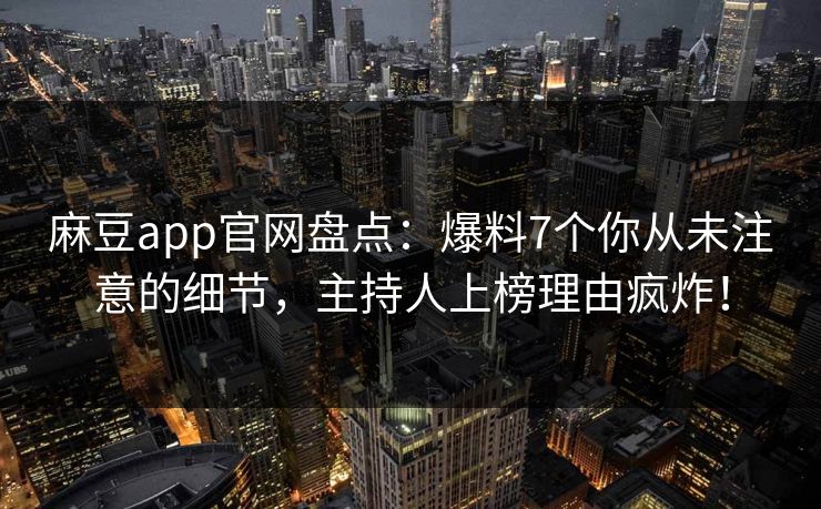 麻豆app官网盘点：爆料7个你从未注意的细节，主持人上榜理由疯炸！