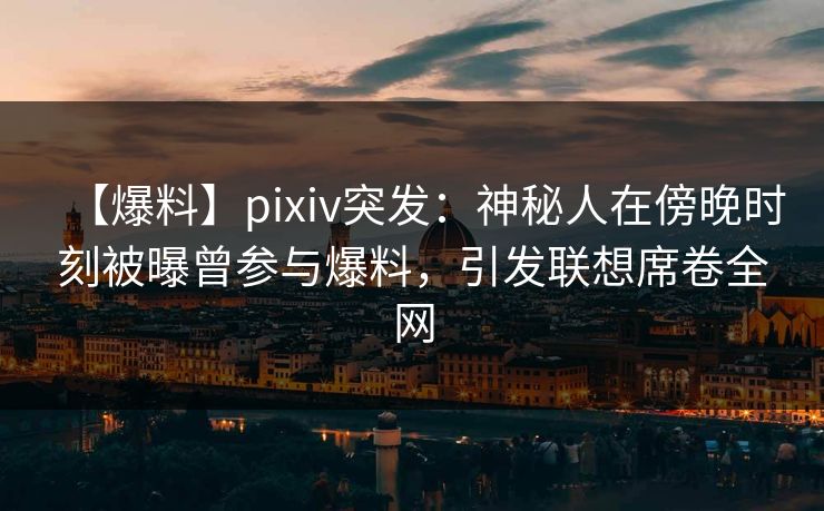 【爆料】pixiv突发：神秘人在傍晚时刻被曝曾参与爆料，引发联想席卷全网