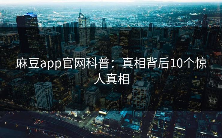 麻豆app官网科普：真相背后10个惊人真相