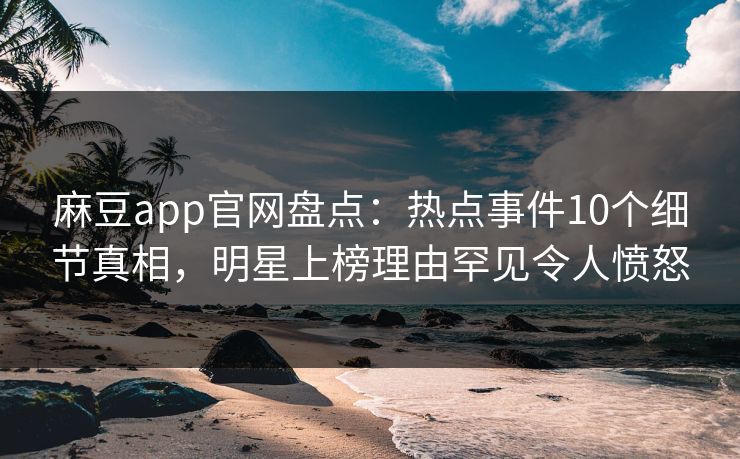 麻豆app官网盘点：热点事件10个细节真相，明星上榜理由罕见令人愤怒