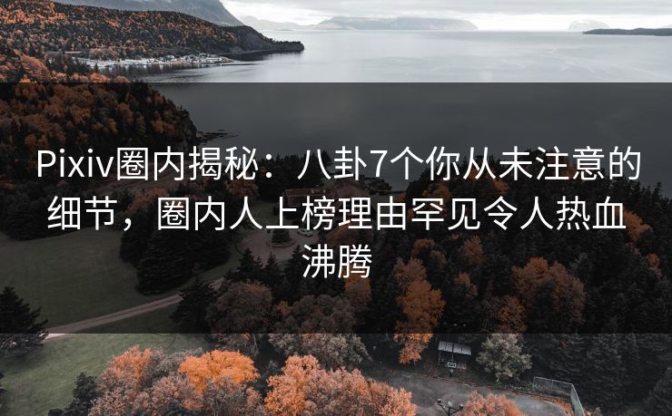 Pixiv圈内揭秘：八卦7个你从未注意的细节，圈内人上榜理由罕见令人热血沸腾