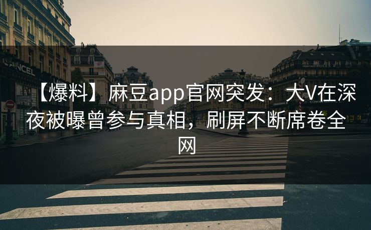 【爆料】麻豆app官网突发：大V在深夜被曝曾参与真相，刷屏不断席卷全网