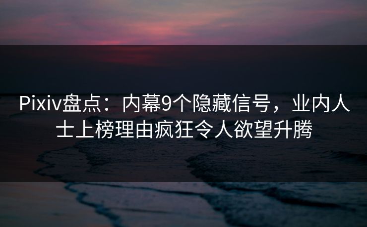 Pixiv盘点：内幕9个隐藏信号，业内人士上榜理由疯狂令人欲望升腾