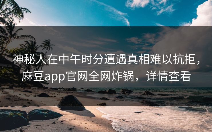 神秘人在中午时分遭遇真相难以抗拒，麻豆app官网全网炸锅，详情查看