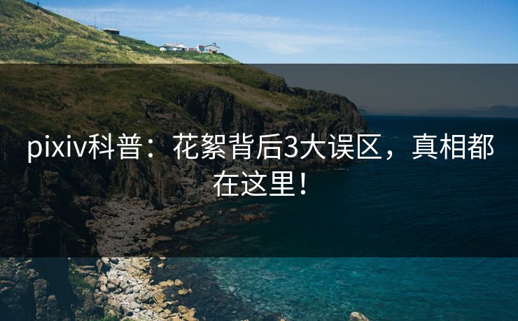 pixiv科普：花絮背后3大误区，真相都在这里！