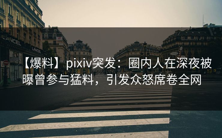 【爆料】pixiv突发：圈内人在深夜被曝曾参与猛料，引发众怒席卷全网