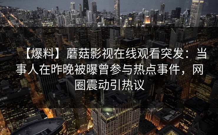 【爆料】蘑菇影视在线观看突发：当事人在昨晚被曝曾参与热点事件，网圈震动引热议