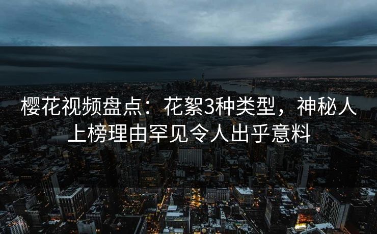 樱花视频盘点：花絮3种类型，神秘人上榜理由罕见令人出乎意料