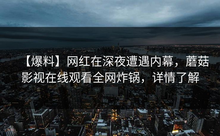 【爆料】网红在深夜遭遇内幕，蘑菇影视在线观看全网炸锅，详情了解