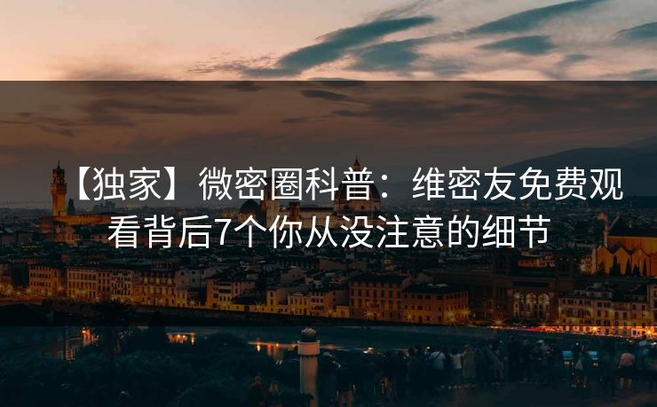 【独家】微密圈科普：维密友免费观看背后7个你从没注意的细节