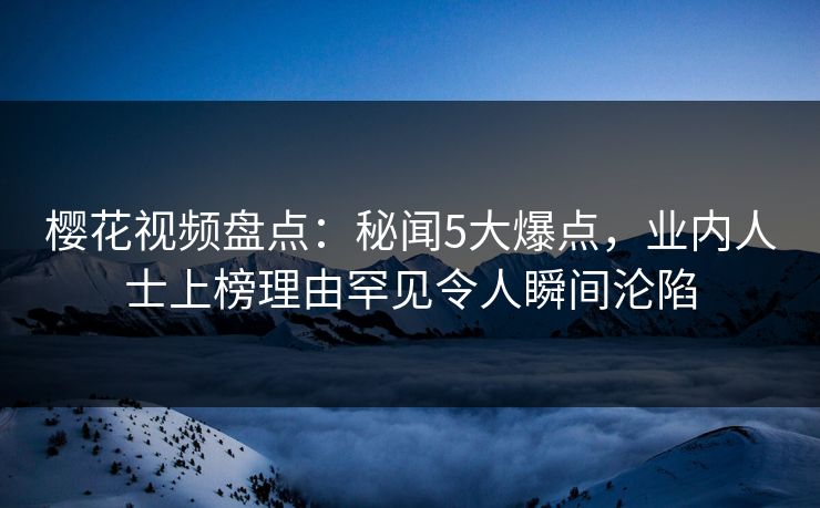 樱花视频盘点：秘闻5大爆点，业内人士上榜理由罕见令人瞬间沦陷