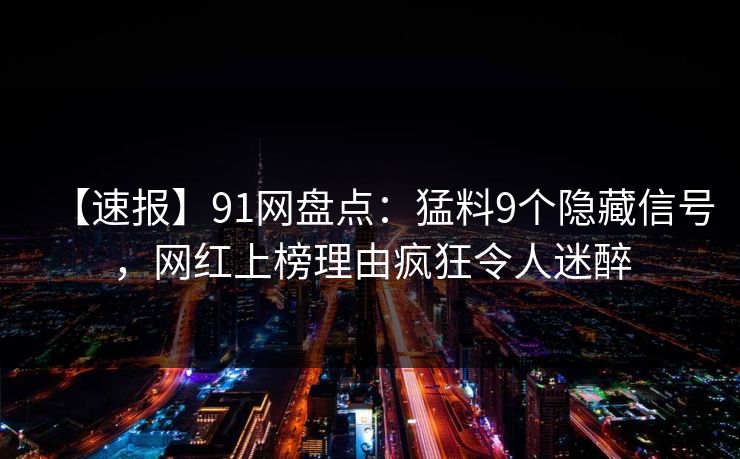 【速报】91网盘点：猛料9个隐藏信号，网红上榜理由疯狂令人迷醉
