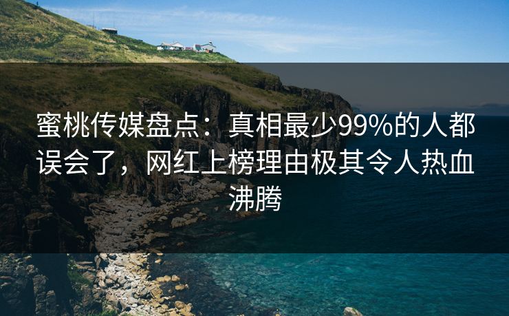蜜桃传媒盘点：真相最少99%的人都误会了，网红上榜理由极其令人热血沸腾