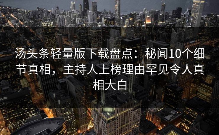汤头条轻量版下载盘点:秘闻10个细节真相,主持人上榜理由罕见令人真相大白
