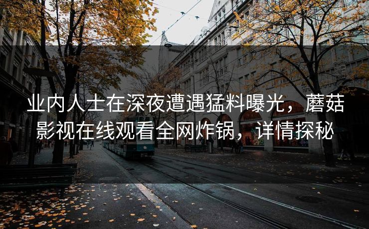 业内人士在深夜遭遇猛料曝光，蘑菇影视在线观看全网炸锅，详情探秘