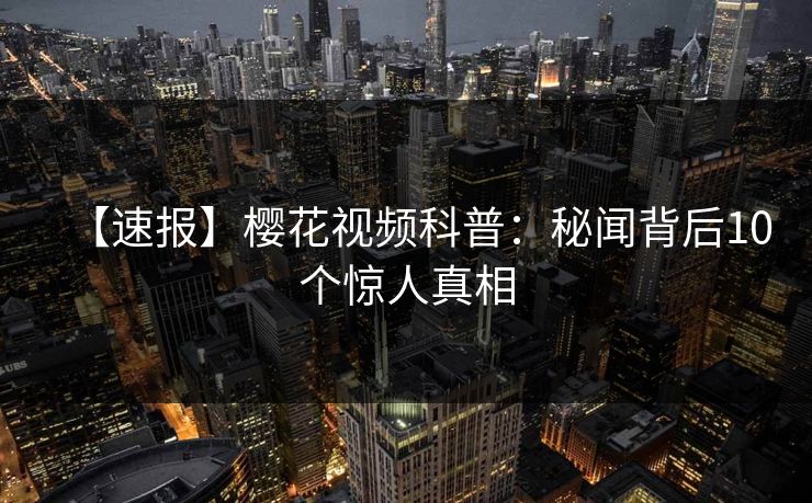 【速报】樱花视频科普：秘闻背后10个惊人真相