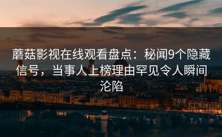 蘑菇影视在线观看盘点:秘闻9个隐藏信号,当事人上榜理由罕见令人瞬间沦陷