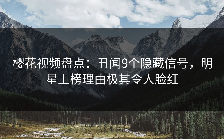 樱花视频盘点：丑闻9个隐藏信号，明星上榜理由极其令人脸红