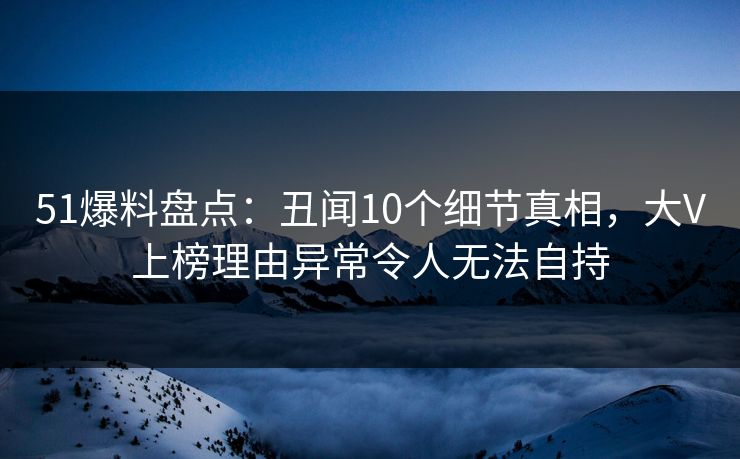51爆料盘点:丑闻10个细节真相,大V上榜理由异常令人无法自持