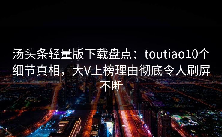 汤头条轻量版下载盘点:toutiao10个细节真相,大V上榜理由彻底令人刷屏不断