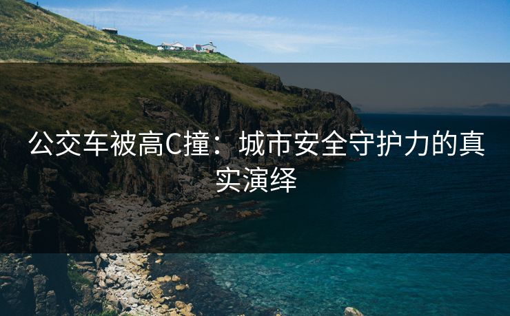公交车被高C撞：城市安全守护力的真实演绎