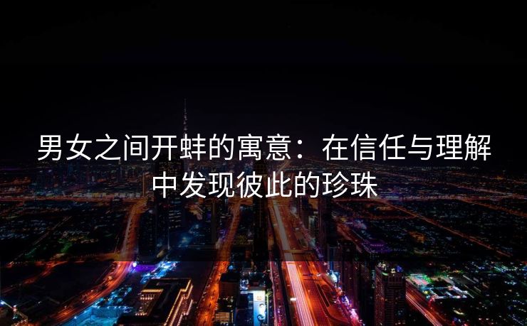 男女之间开蚌的寓意：在信任与理解中发现彼此的珍珠