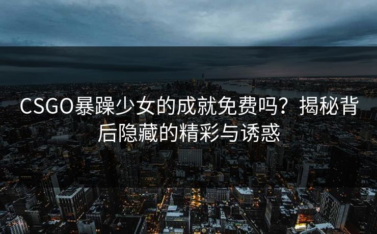 CSGO暴躁少女的成就免费吗？揭秘背后隐藏的精彩与诱惑