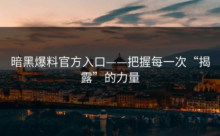 暗黑爆料官方入口——把握每一次“揭露”的力量