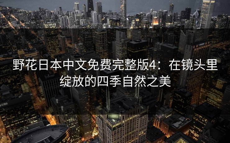 野花日本中文免费完整版4：在镜头里绽放的四季自然之美